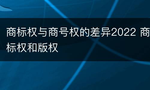 商标权与商号权的差异2022 商标权和版权