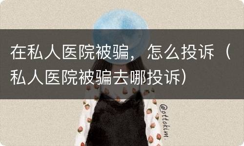 在私人医院被骗，怎么投诉（私人医院被骗去哪投诉）