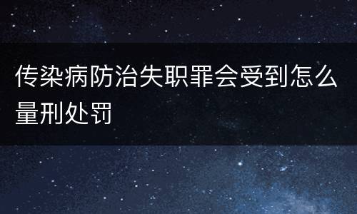 传染病防治失职罪会受到怎么量刑处罚