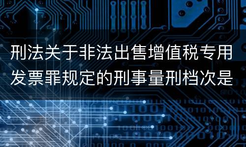 刑法关于非法出售增值税专用发票罪规定的刑事量刑档次是什么