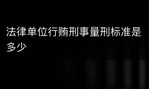 法律单位行贿刑事量刑标准是多少