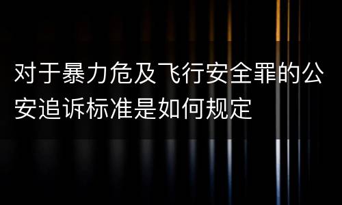 对于暴力危及飞行安全罪的公安追诉标准是如何规定