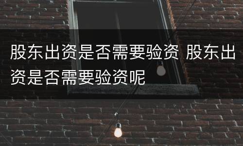 股东出资是否需要验资 股东出资是否需要验资呢