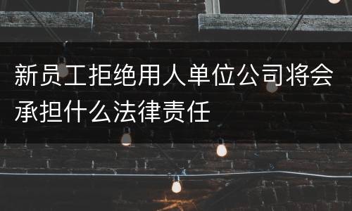 新员工拒绝用人单位公司将会承担什么法律责任
