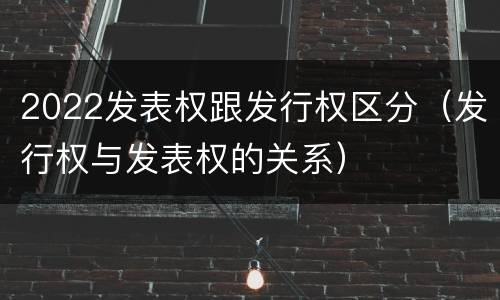 2022发表权跟发行权区分（发行权与发表权的关系）