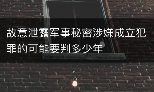 故意泄露军事秘密涉嫌成立犯罪的可能要判多少年