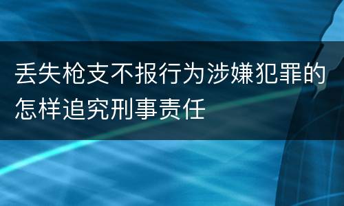 丢失枪支不报行为涉嫌犯罪的怎样追究刑事责任