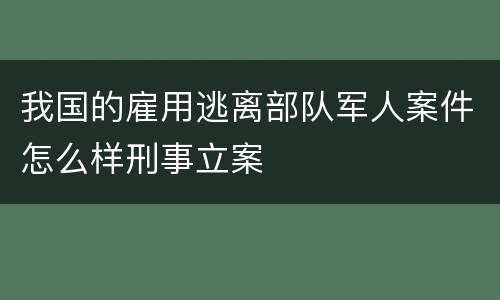 我国的雇用逃离部队军人案件怎么样刑事立案