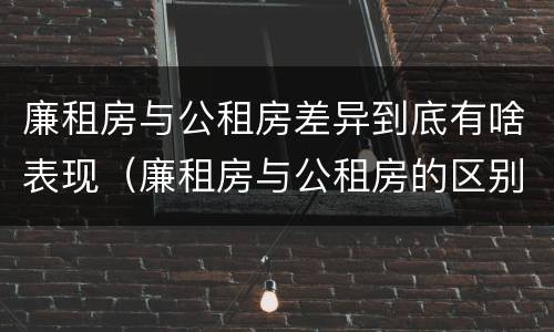 廉租房与公租房差异到底有啥表现（廉租房与公租房的区别在哪里）