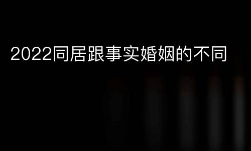 2022同居跟事实婚姻的不同
