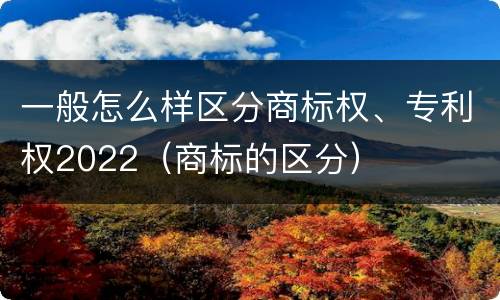 一般怎么样区分商标权、专利权2022（商标的区分）