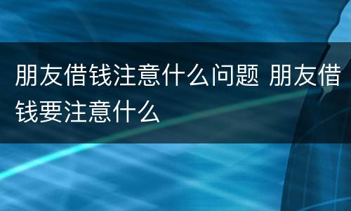 朋友借钱注意什么问题 朋友借钱要注意什么