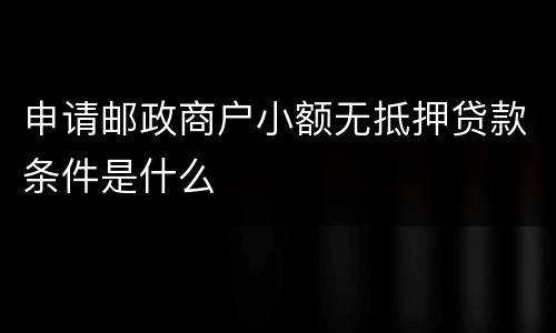 申请邮政商户小额无抵押贷款条件是什么