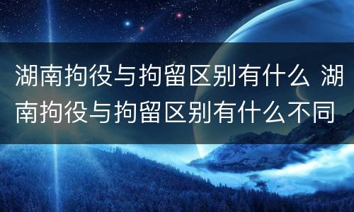 湖南拘役与拘留区别有什么 湖南拘役与拘留区别有什么不同