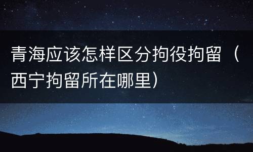 青海应该怎样区分拘役拘留（西宁拘留所在哪里）