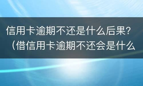 信用卡逾期不还是什么后果？（借信用卡逾期不还会是什么后果）