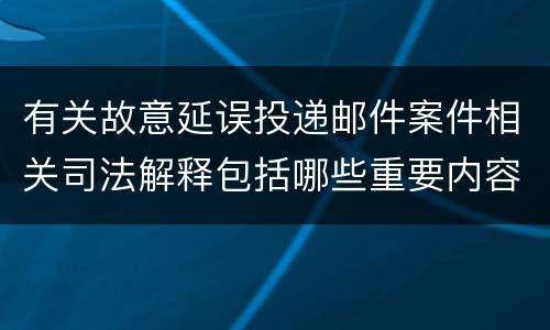 有关故意延误投递邮件案件相关司法解释包括哪些重要内容