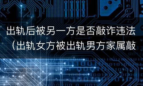 出轨后被另一方是否敲诈违法（出轨女方被出轨男方家属敲诈）