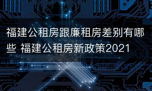 福建公租房跟廉租房差别有哪些 福建公租房新政策2021