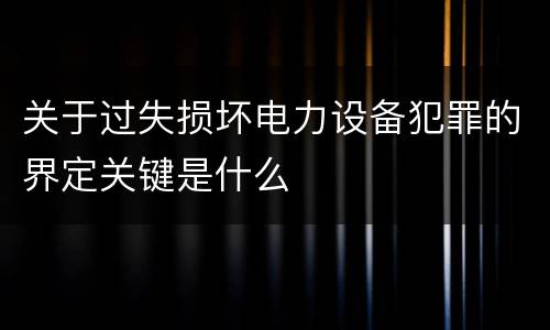 关于过失损坏电力设备犯罪的界定关键是什么