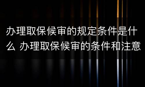 办理取保候审的规定条件是什么 办理取保候审的条件和注意事项