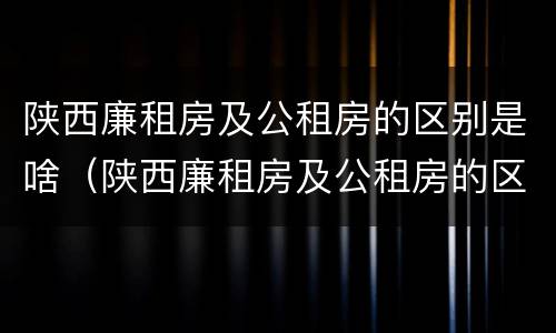 陕西廉租房及公租房的区别是啥（陕西廉租房及公租房的区别是啥呀）