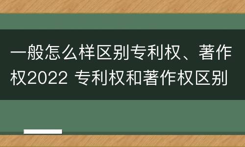 一般怎么样区别专利权、著作权2022 专利权和著作权区别