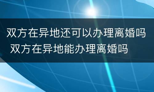 双方在异地还可以办理离婚吗 双方在异地能办理离婚吗