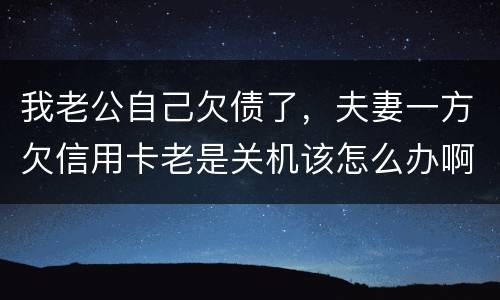 我老公自己欠债了，夫妻一方欠信用卡老是关机该怎么办啊