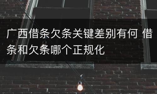 广西借条欠条关键差别有何 借条和欠条哪个正规化