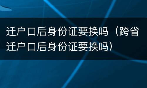 迁户口后身份证要换吗（跨省迁户口后身份证要换吗）