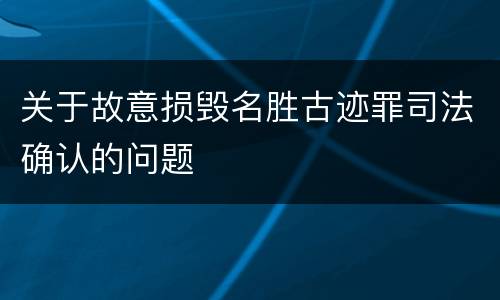 关于故意损毁名胜古迹罪司法确认的问题