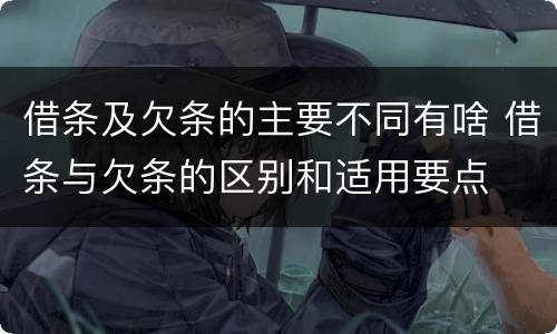 借条及欠条的主要不同有啥 借条与欠条的区别和适用要点