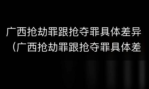 广西抢劫罪跟抢夺罪具体差异（广西抢劫罪跟抢夺罪具体差异是什么）