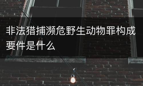 非法猎捕濒危野生动物罪构成要件是什么