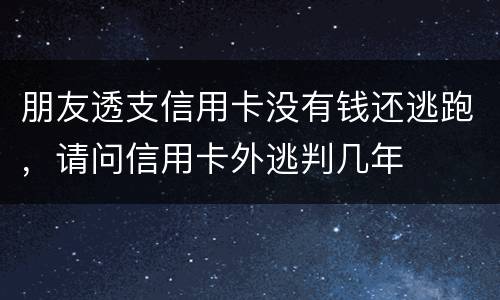 朋友透支信用卡没有钱还逃跑，请问信用卡外逃判几年
