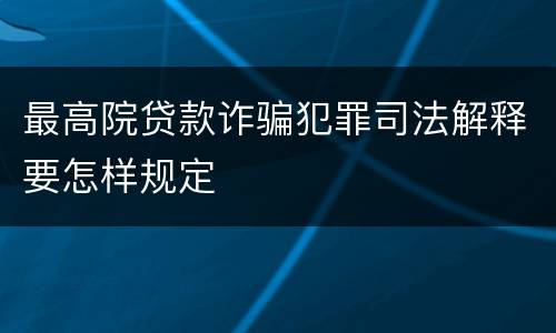 最高院贷款诈骗犯罪司法解释要怎样规定