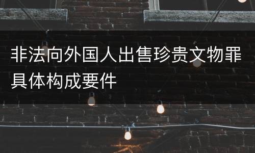 非法向外国人出售珍贵文物罪具体构成要件
