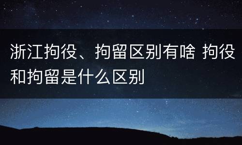 浙江拘役、拘留区别有啥 拘役和拘留是什么区别