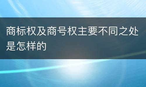 商标权及商号权主要不同之处是怎样的