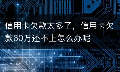 信用卡欠款太多了，信用卡欠款60万还不上怎么办呢