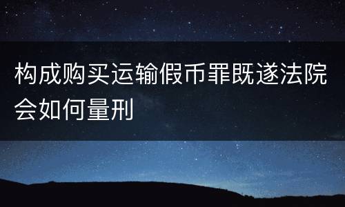 构成购买运输假币罪既遂法院会如何量刑