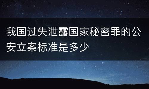 我国过失泄露国家秘密罪的公安立案标准是多少