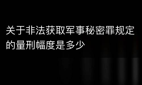 关于非法获取军事秘密罪规定的量刑幅度是多少