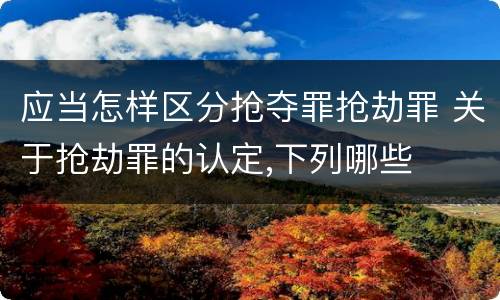 应当怎样区分抢夺罪抢劫罪 关于抢劫罪的认定,下列哪些