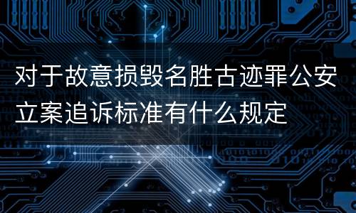 对于故意损毁名胜古迹罪公安立案追诉标准有什么规定