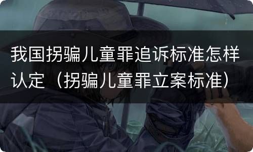 我国拐骗儿童罪追诉标准怎样认定（拐骗儿童罪立案标准）
