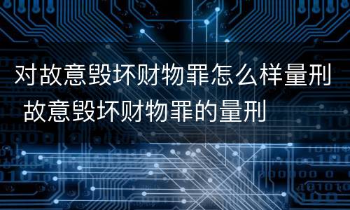 对故意毁坏财物罪怎么样量刑 故意毁坏财物罪的量刑