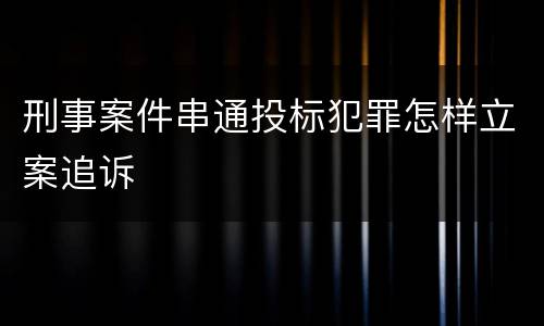 刑事案件串通投标犯罪怎样立案追诉