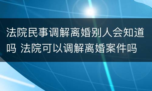 法院民事调解离婚别人会知道吗 法院可以调解离婚案件吗